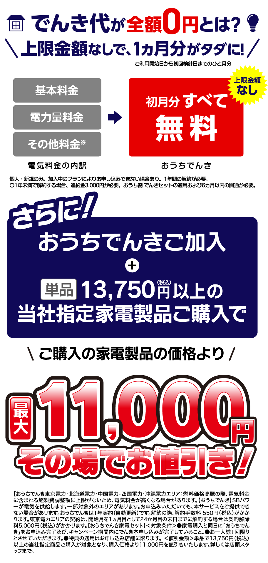 でんき代が全額0円とは？上限金額なしで、1ヵ月分がタダに！さらに！おうちでんきご加入+単品6,875円（税込）以上の当社指定家電製品ご購入で、ご購入の家電製品の価格より最大5,500円その場でお値引き！